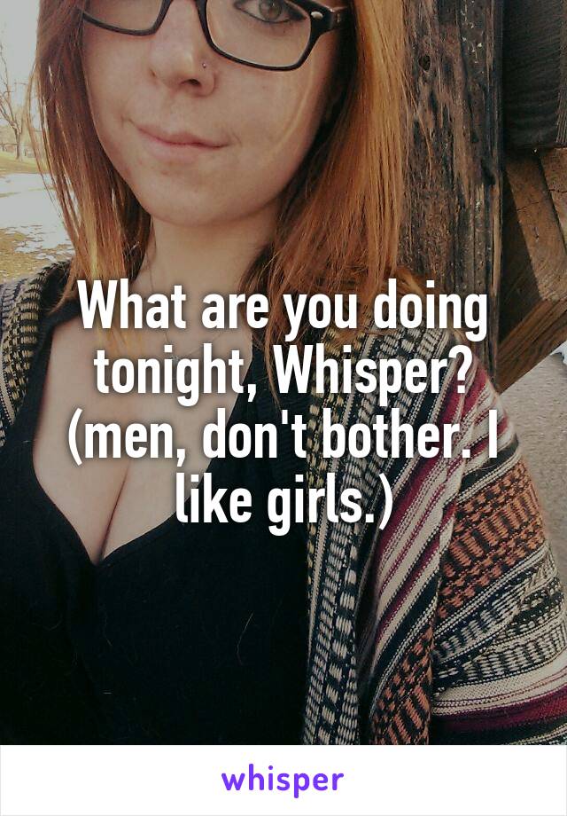 What are you doing tonight, Whisper?
(men, don't bother. I like girls.)