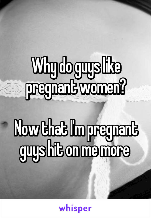 Why do guys like pregnant women?

Now that I'm pregnant guys hit on me more 