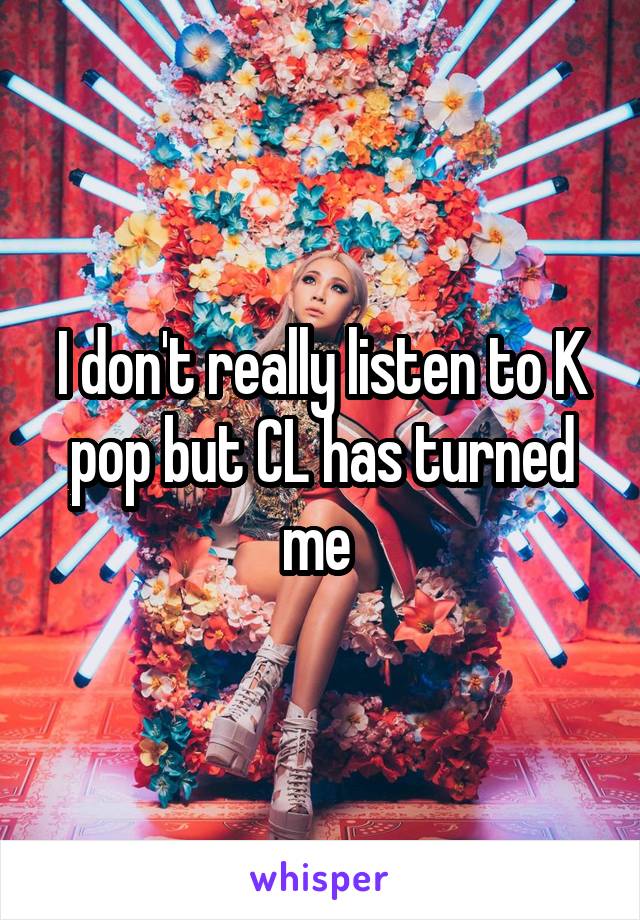 I don't really listen to K pop but CL has turned me 