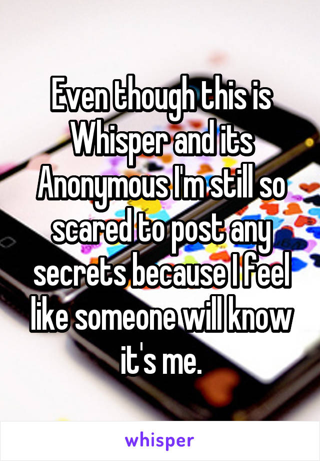 Even though this is Whisper and its Anonymous I'm still so scared to post any secrets because I feel like someone will know it's me.