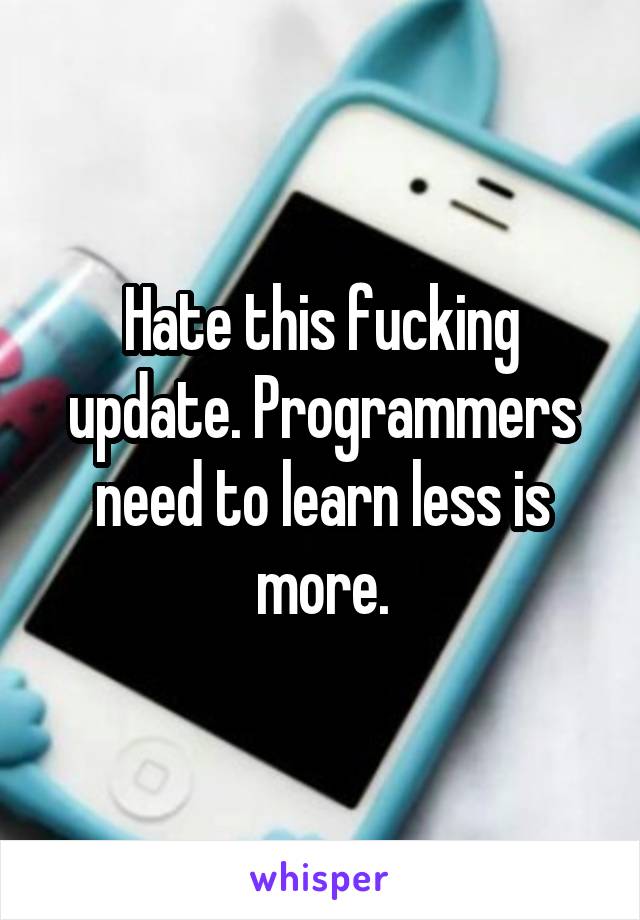 Hate this fucking update. Programmers need to learn less is more.