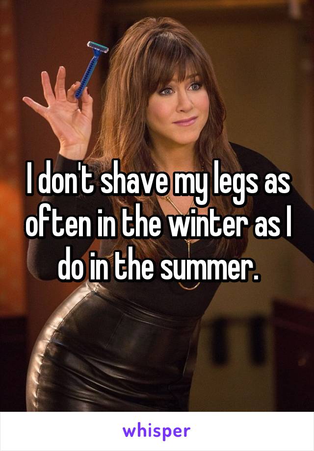 I don't shave my legs as often in the winter as I do in the summer.