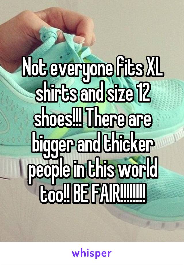 Not everyone fits XL shirts and size 12 shoes!!! There are bigger and thicker people in this world too!! BE FAIR!!!!!!!!