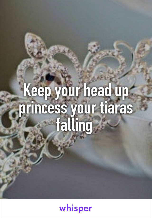 Keep your head up princess your tiaras falling 