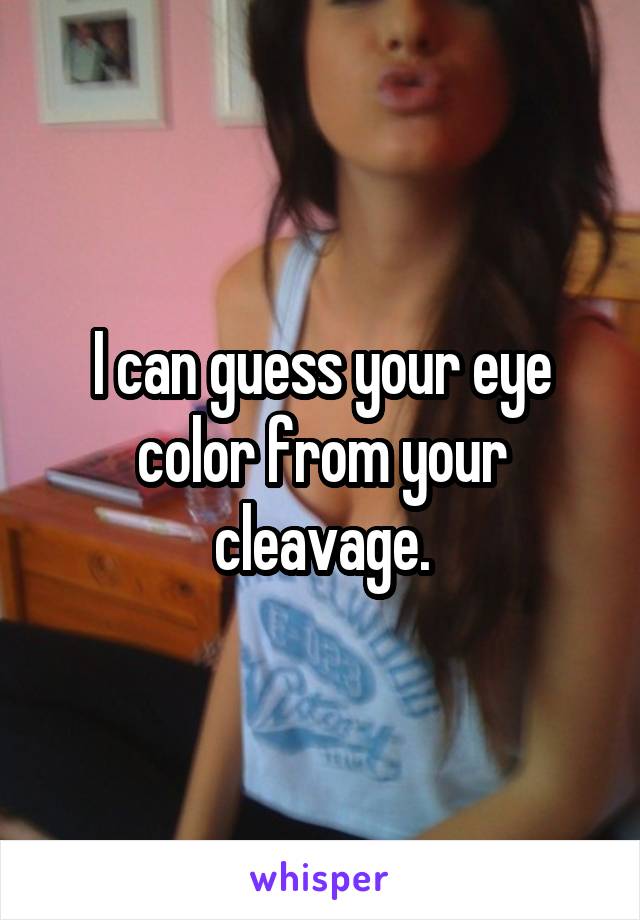 I can guess your eye color from your cleavage.