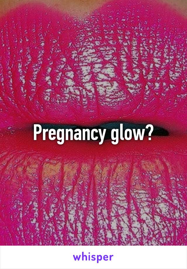 Pregnancy glow?