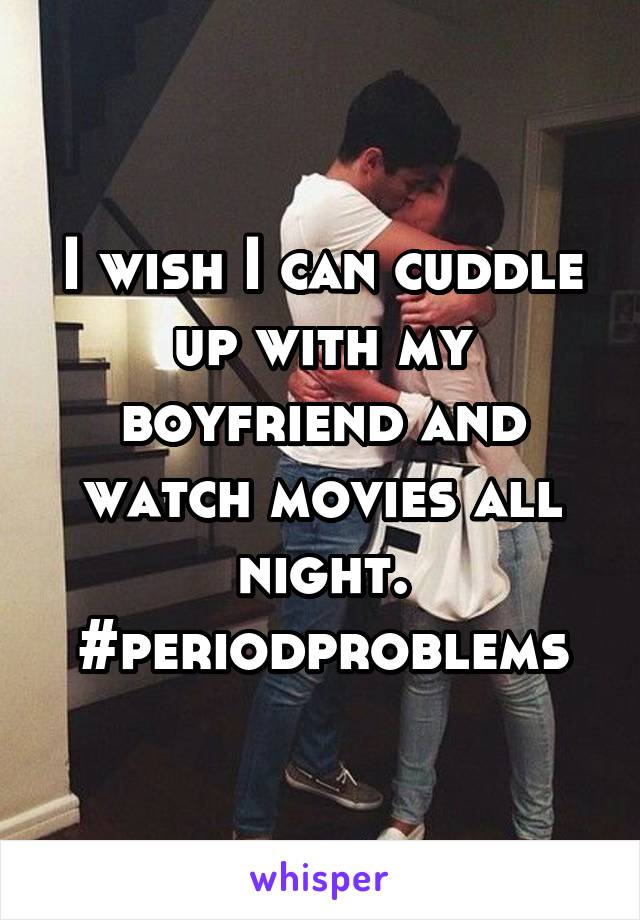 I wish I can cuddle up with my boyfriend and watch movies all night. #periodproblems