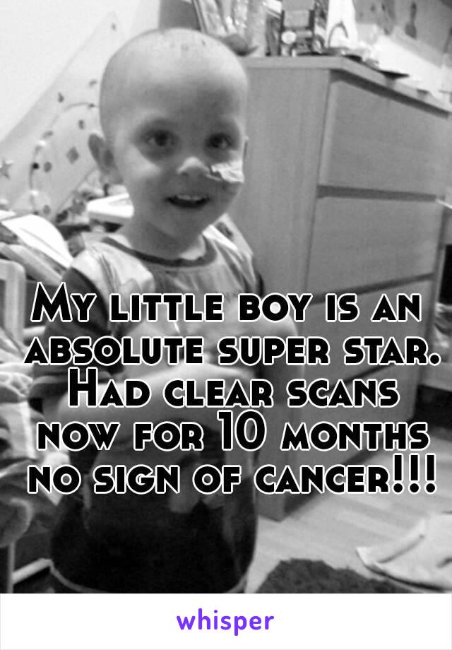 My little boy is an absolute super star. Had clear scans now for 10 months no sign of cancer!!!