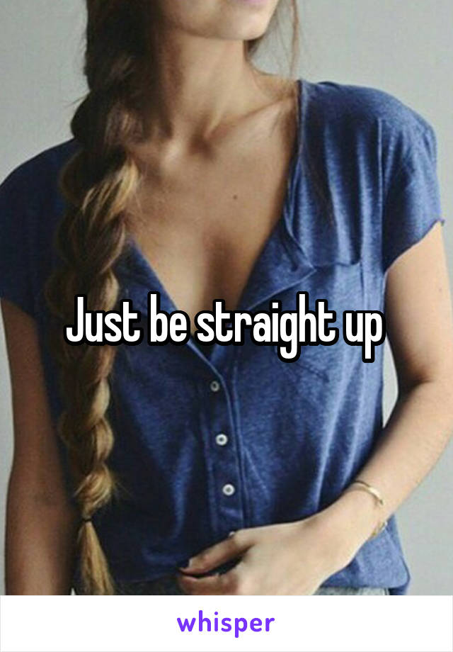 Just be straight up 