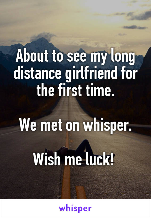 About to see my long distance girlfriend for the first time.

We met on whisper.

Wish me luck! 