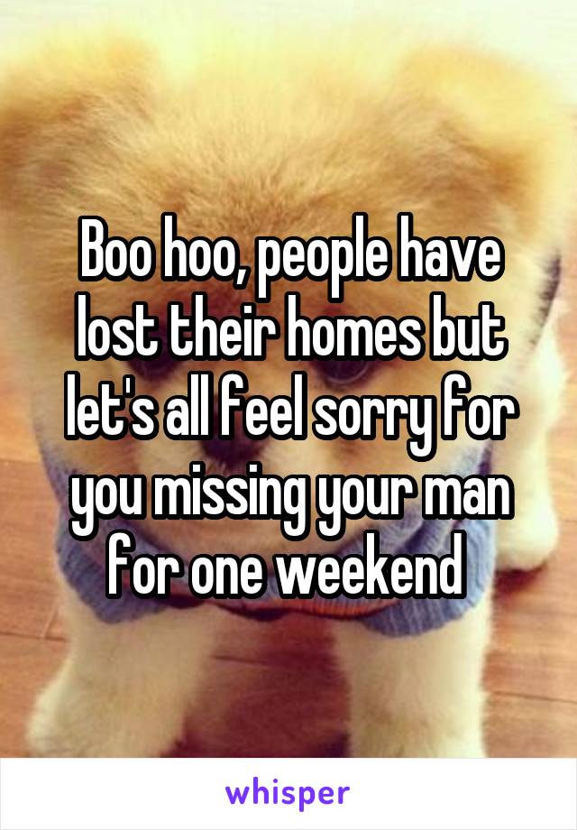 Boo hoo, people have lost their homes but let's all feel sorry for you missing your man for one weekend 