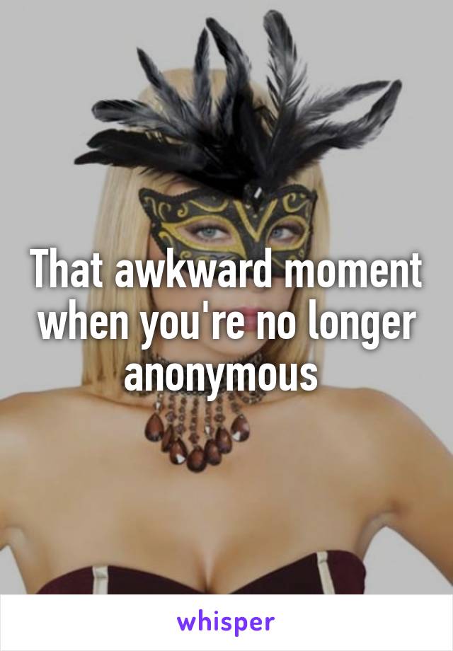 That awkward moment when you're no longer anonymous 