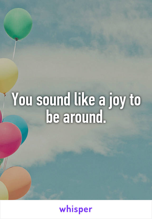 You sound like a joy to be around.