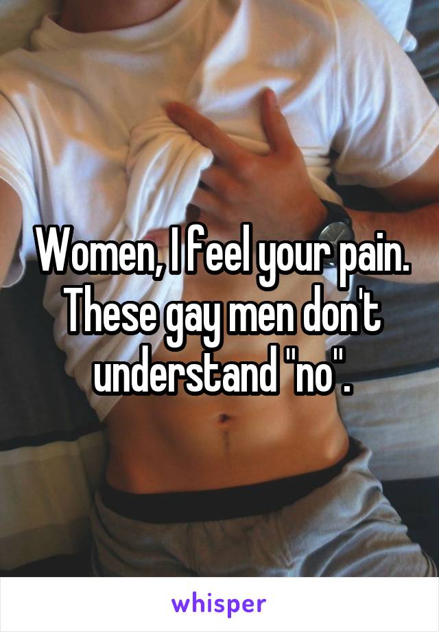 Women, I feel your pain. These gay men don't understand "no".