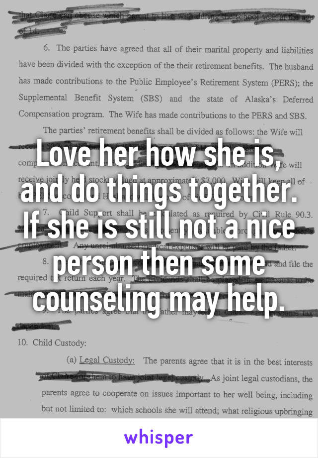 Love her how she is, and do things together. If she is still not a nice person then some counseling may help.