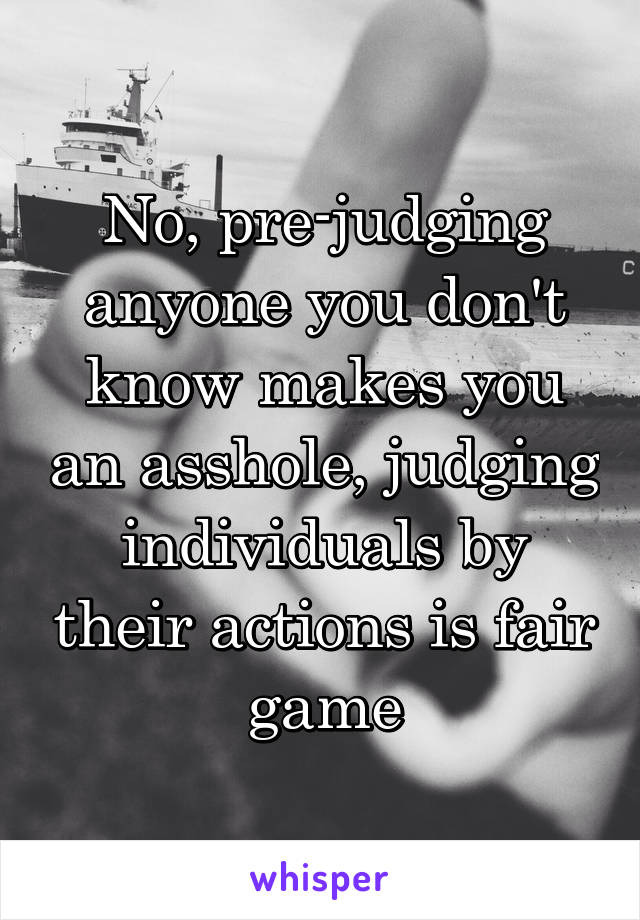 No, pre-judging anyone you don't know makes you an asshole, judging individuals by their actions is fair game