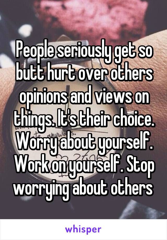 People seriously get so butt hurt over others opinions and views on things. It's their choice. Worry about yourself. Work on yourself. Stop worrying about others 