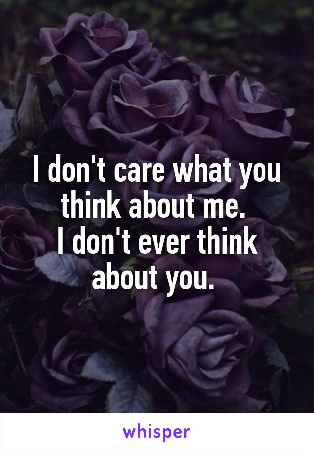 I don't care what you think about me. 
I don't ever think about you. 