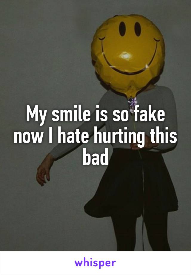 My smile is so fake now I hate hurting this bad