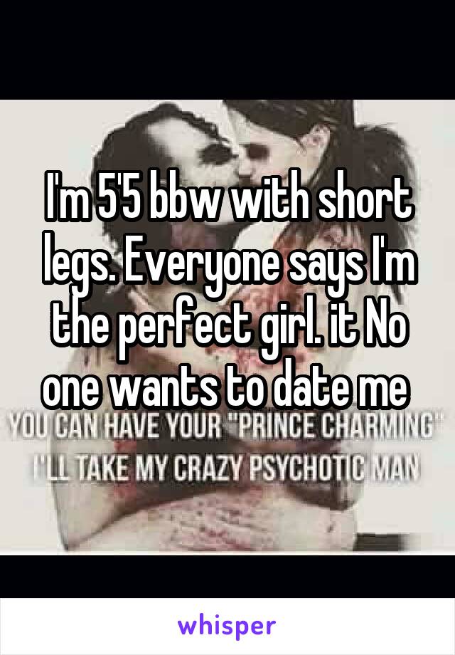 I'm 5'5 bbw with short legs. Everyone says I'm the perfect girl. it No one wants to date me 
