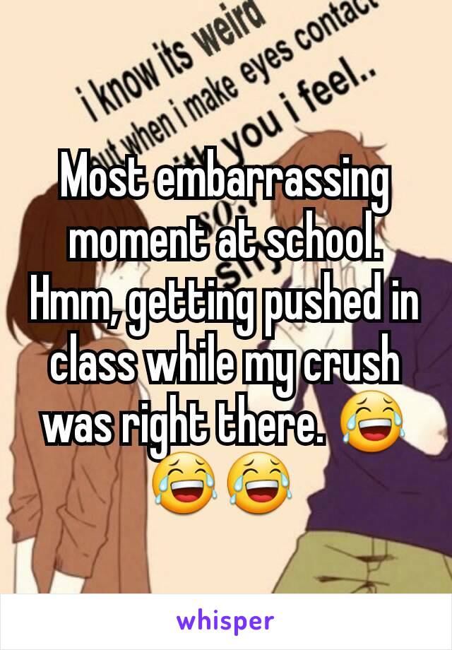 Most embarrassing moment at school. Hmm, getting pushed in class while my crush was right there. 😂 😂😂 