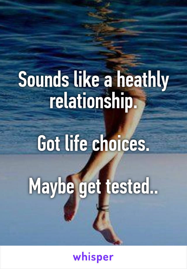 Sounds like a heathly relationship.

Got life choices.

Maybe get tested..