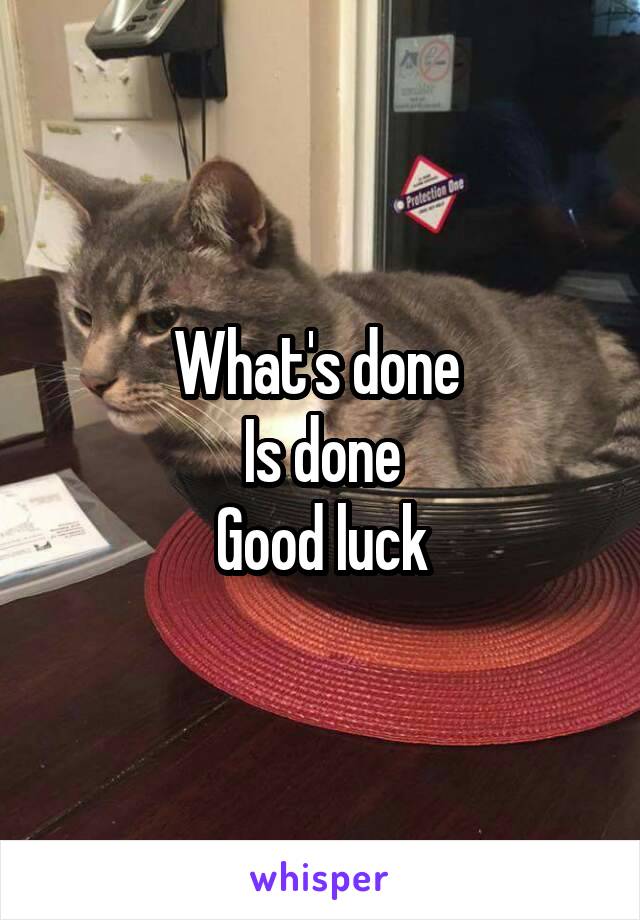 What's done 
Is done
Good luck