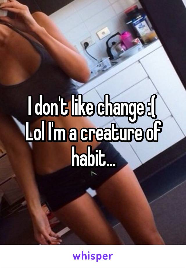 I don't like change :( 
Lol I'm a creature of habit...