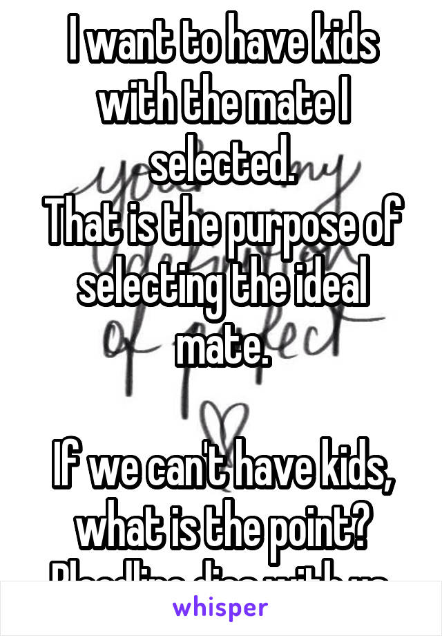 I want to have kids with the mate I selected.
That is the purpose of selecting the ideal mate.

If we can't have kids, what is the point?
Bloodline dies with us.