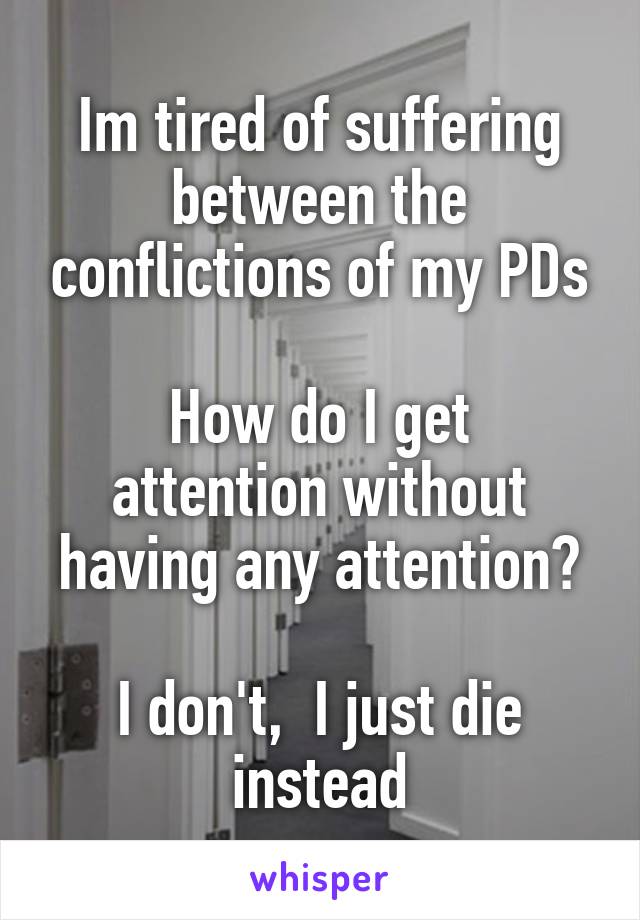 Im tired of suffering between the conflictions of my PDs

How do I get attention without having any attention?

I don't,  I just die instead