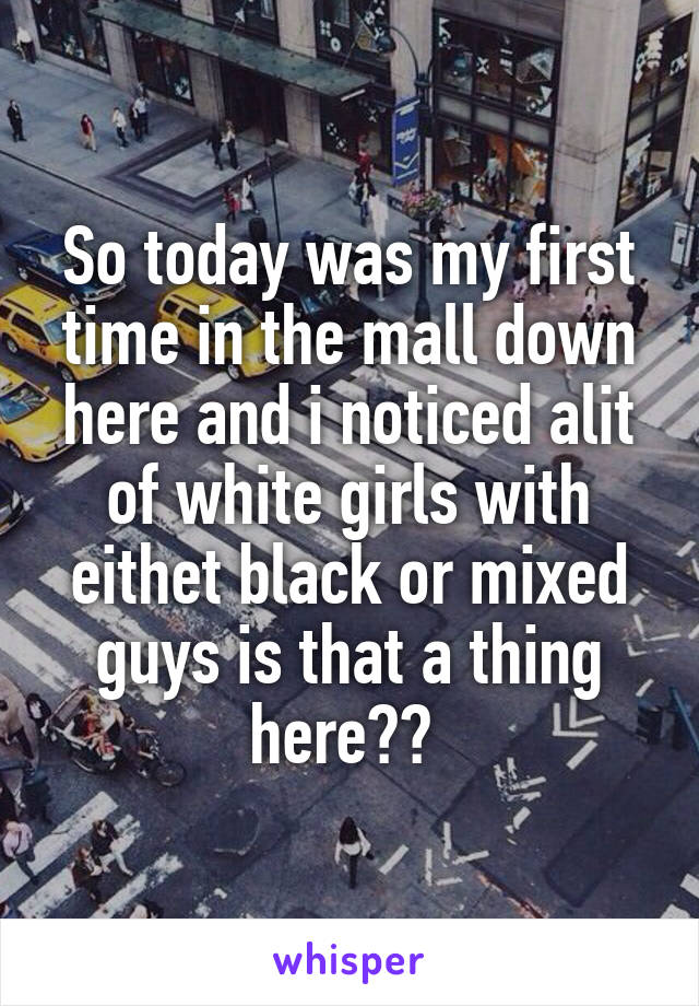 So today was my first time in the mall down here and i noticed alit of white girls with eithet black or mixed guys is that a thing here?? 