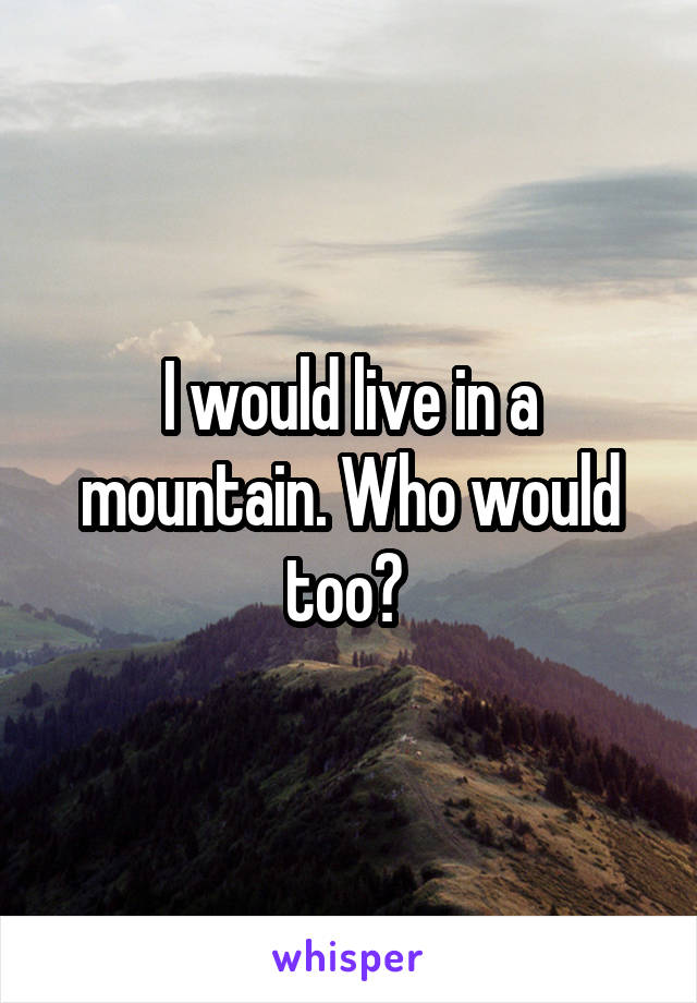 I would live in a mountain. Who would too? 