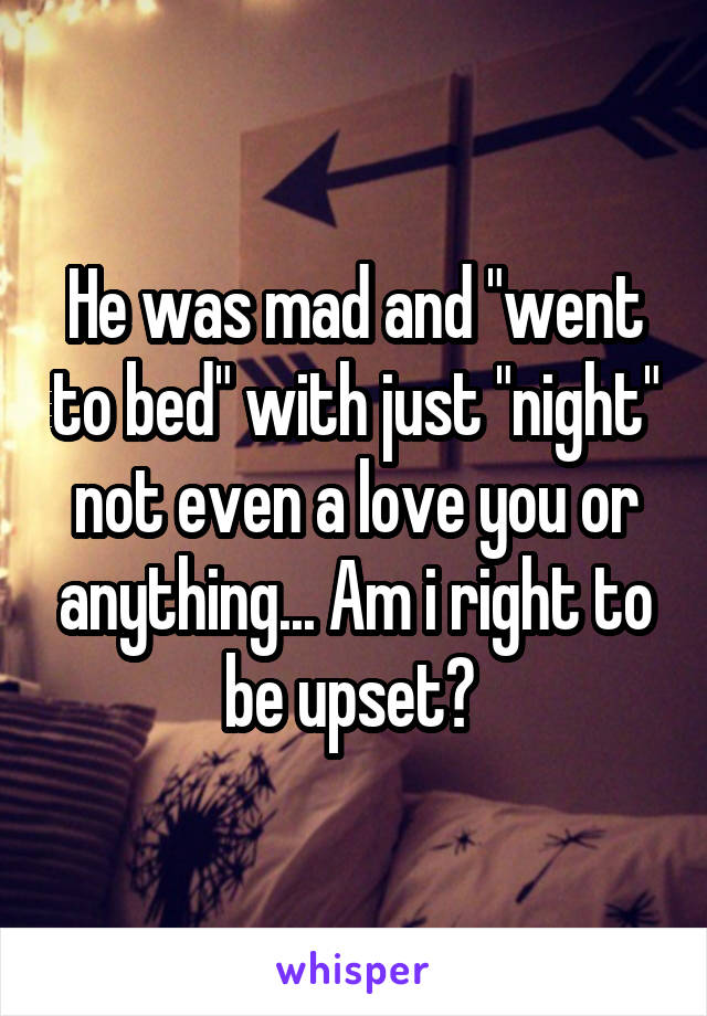 He was mad and "went to bed" with just "night" not even a love you or anything... Am i right to be upset? 