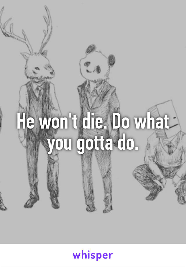 He won't die. Do what you gotta do.