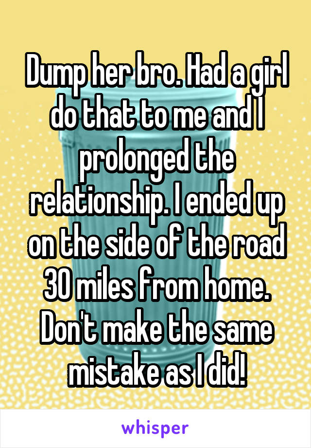 Dump her bro. Had a girl do that to me and I prolonged the relationship. I ended up on the side of the road 30 miles from home. Don't make the same mistake as I did!