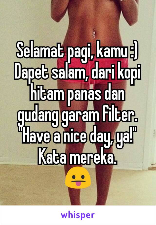 Selamat pagi, kamu :)
Dapet salam, dari kopi hitam panas dan gudang garam filter.
"Have a nice day, ya!" Kata mereka.
😛