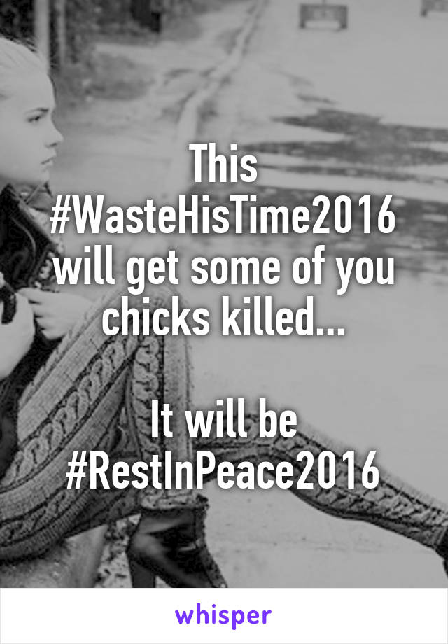 This #WasteHisTime2016 will get some of you chicks killed...

It will be #RestInPeace2016