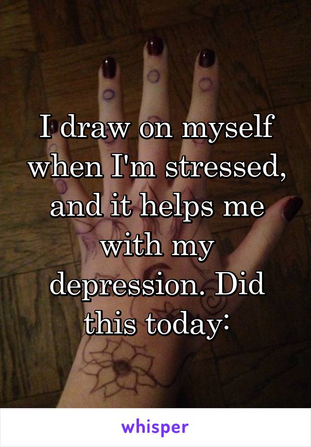 I draw on myself when I'm stressed, and it helps me with my depression. Did this today: