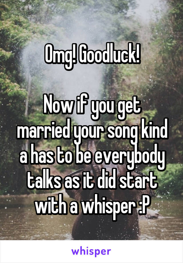 Omg! Goodluck!

Now if you get married your song kind a has to be everybody talks as it did start with a whisper :P