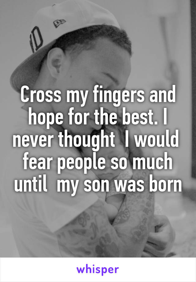 Cross my fingers and hope for the best. I never thought  I would  fear people so much until  my son was born