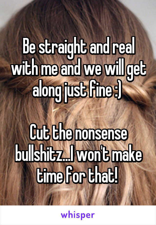 Be straight and real with me and we will get along just fine :) 

Cut the nonsense bullshitz...I won't make time for that! 