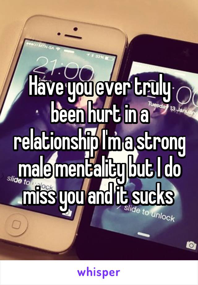 Have you ever truly been hurt in a relationship I'm a strong male mentality but I do miss you and it sucks 