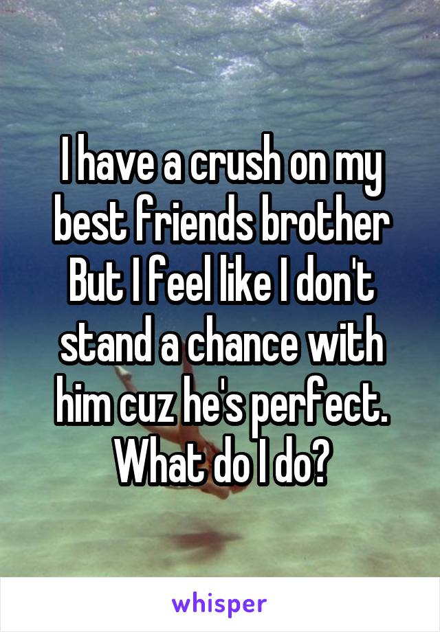 I have a crush on my best friends brother But I feel like I don't stand a chance with him cuz he's perfect. What do I do?