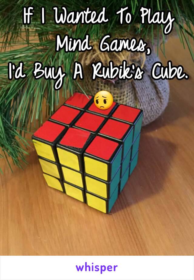 If I Wanted To Play Mind Games,
I'd Buy A Rubik's Cube. 😔