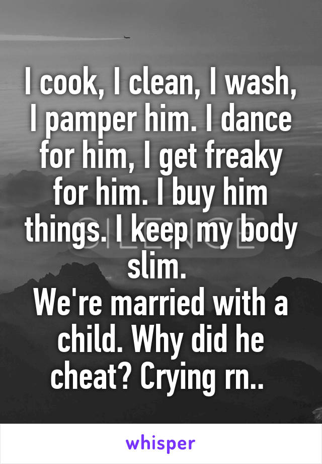 I cook, I clean, I wash, I pamper him. I dance for him, I get freaky for him. I buy him things. I keep my body slim. 
We're married with a child. Why did he cheat? Crying rn.. 