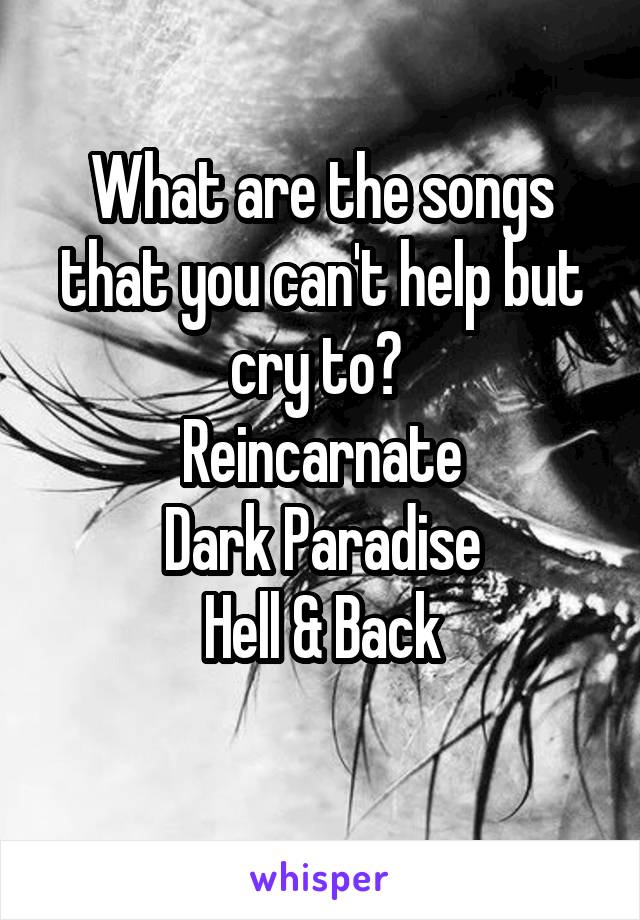 What are the songs that you can't help but cry to? 
Reincarnate
Dark Paradise
Hell & Back
