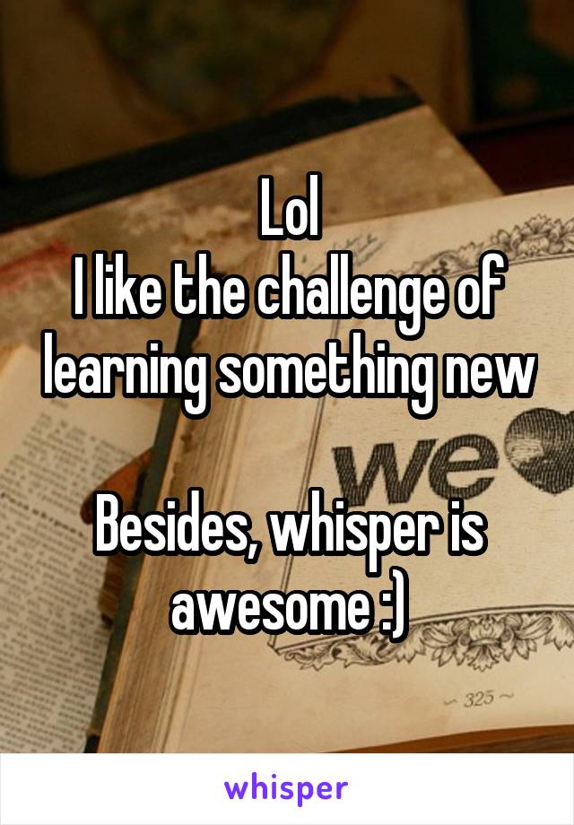 Lol
I like the challenge of learning something new

Besides, whisper is awesome :)