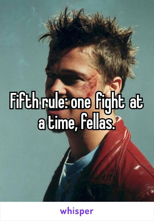Fifth rule: one fight at a time, fellas.
