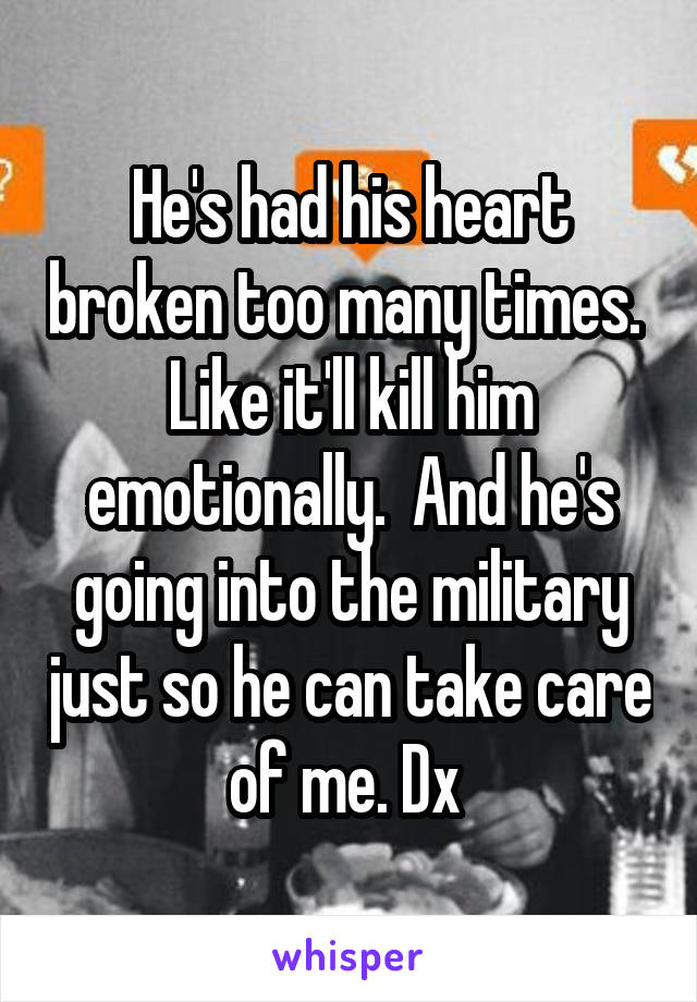 He's had his heart broken too many times.  Like it'll kill him emotionally.  And he's going into the military just so he can take care of me. Dx 