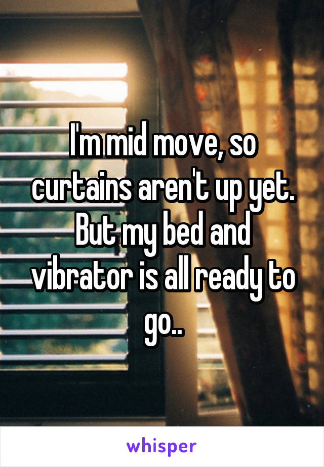 I'm mid move, so curtains aren't up yet. But my bed and vibrator is all ready to go..